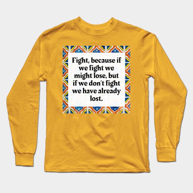 Fight, because if we fight we might lose, but if we don't fight we have already lost Long Sleeve T-Shirt by Honoring Ancestors